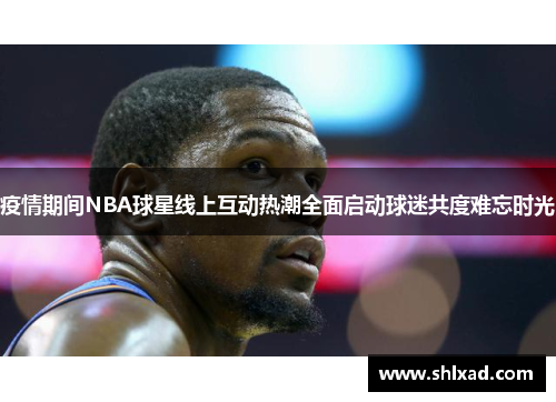 疫情期间NBA球星线上互动热潮全面启动球迷共度难忘时光